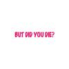 But Did You Die ? - Vinyl Decal Sticker - 9" x 1.25" - Hot Pink view 1