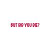 But Did You Die ? - Vinyl Decal Sticker - 9" x 1.25" - Red view 1