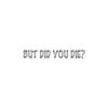 But Did You Die ? - Vinyl Decal Sticker - 9" x 1.25" - Silver view 1