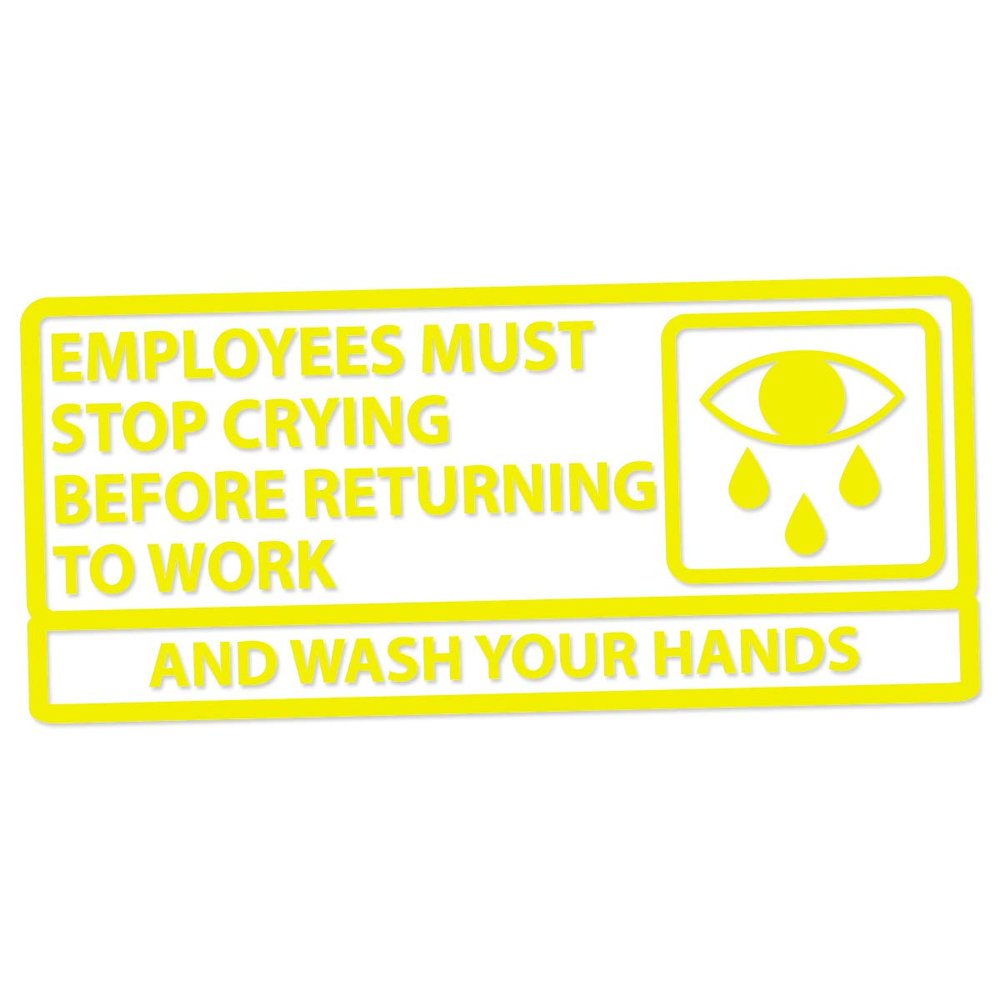 Applicable Pun Employees Must Stop Crying Before Returning to Work Wash Your Hands - Vinyl Decal - Yellow 9 Inches Wide